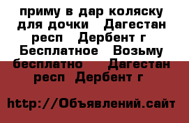 приму в дар коляску для дочки - Дагестан респ., Дербент г. Бесплатное » Возьму бесплатно   . Дагестан респ.,Дербент г.